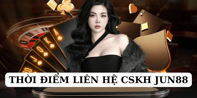 Thời gian nào phù hợp để hội viên kết nối với CSKH JUN88?